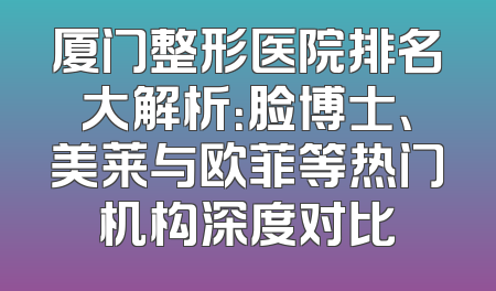 厦门整形医院排名大解析：脸博士、美莱与欧菲等热门机构深度对比