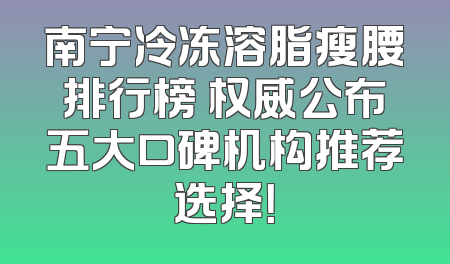 南宁冷冻溶脂瘦腰排行榜 权威公布五大口碑机构推荐选择！
