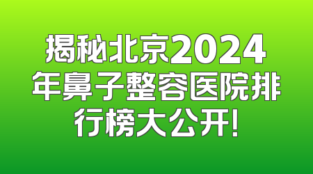 揭秘北京2024年鼻子整容医院排行榜大公开！