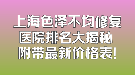 上海色泽不均修复医院排名大揭秘 附带最新价格表！
