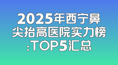 2025年西宁鼻尖抬高医院实力榜：TOP5汇总