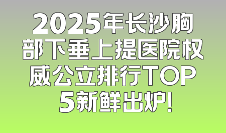 2025年长沙胸部下垂上提医院权威公立排行TOP 5新鲜出炉！