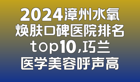 2024漳州水氧焕肤口碑医院排名top10，巧兰医学美容呼声高