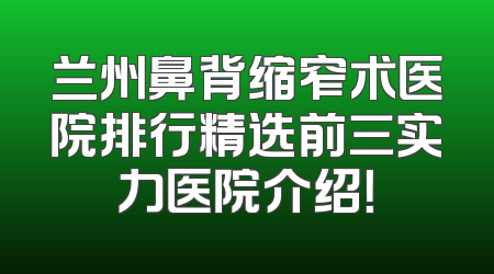 兰州鼻背缩窄术医院排行精选前三实力医院介绍！