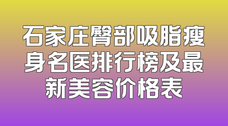 石家庄臀部吸脂瘦身名医排行榜及最新美容价格表