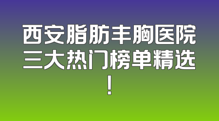 西安脂肪丰胸医院三大热门榜单精选！