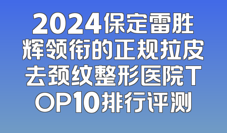 2024保定雷胜辉领衔的正规拉皮去颈纹整形医院TOP10排行评测