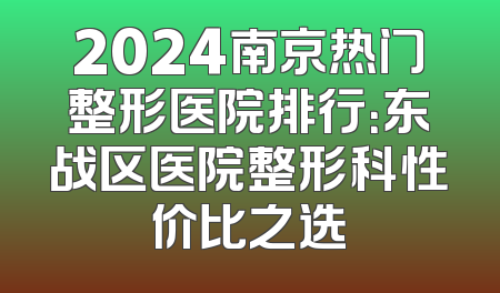 2024南京热门整形医院排行：东战区医院整形科性价比之选