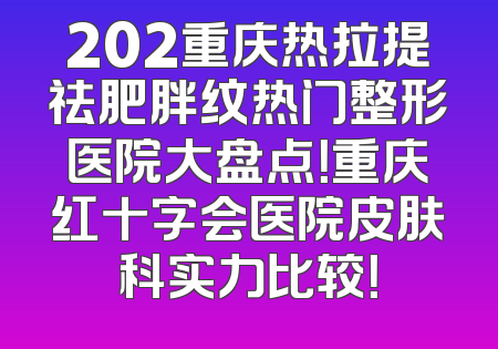 202重庆热拉提祛肥胖纹热门整形医院大盘点！重庆红十字会医院皮肤科实力比较！