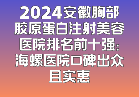 2024安徽胸部胶原蛋白注射美容医院排名前十强：海螺医院口碑出众且实惠
