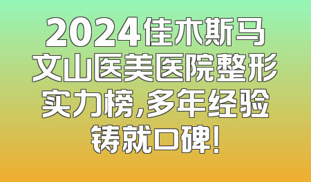 2024佳木斯马文山医美医院整形实力榜，多年经验铸就口碑！