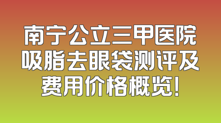 南宁公立三甲医院吸脂去眼袋测评及费用价格概览！