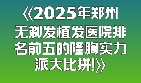 《2025年郑州无剃发植发医院排名前五的隆胸实力派大比拼！》