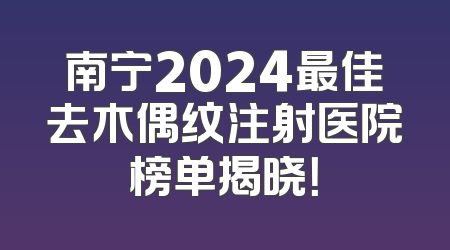 南宁2024最佳去木偶纹注射医院榜单揭晓！