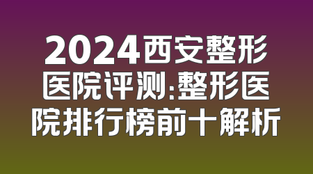 2024西安整形医院评测：整形医院排行榜前十解析