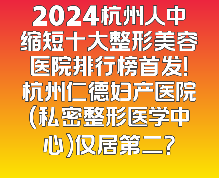 2024杭州人中缩短十大整形美容医院排行榜首发！杭州仁德妇产医院(私密整形医学中心)仅居第二？
