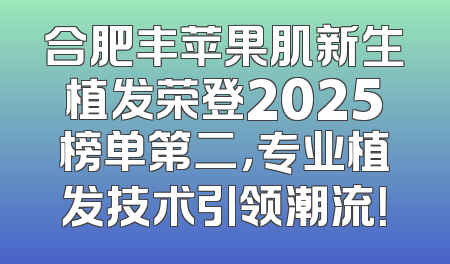 合肥丰苹果肌新生植发荣登2025榜单第二，专业植发技术引领潮流！