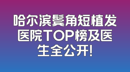 哈尔滨鬓角短植发医院TOP榜及医生全公开！