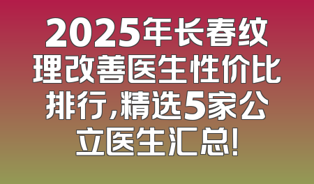 2025年长春纹理改善医生性价比排行，精选5家公立医生汇总！