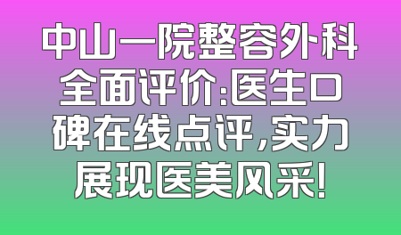 中山一院整容外科全面评价：医生口碑在线点评，实力展现医美风采！