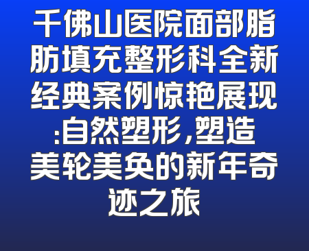 千佛山医院面部脂肪填充整形科全新经典案例惊艳展现：自然塑形，塑造美轮美奂的新年奇迹之旅