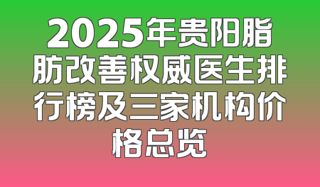 2025年贵阳脂肪改善权威医生排行榜及三家机构价格总览