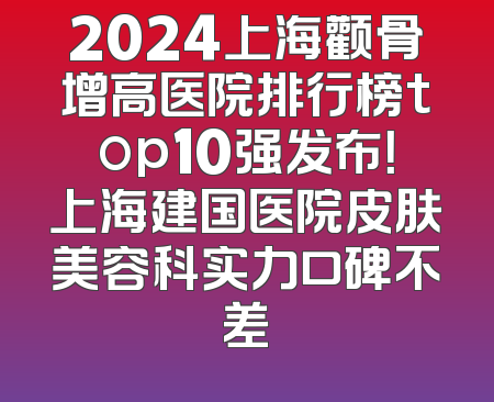 2024上海颧骨增高医院排行榜top10强发布！上海建国医院皮肤美容科实力口碑不差