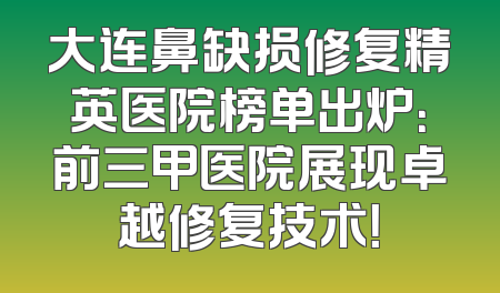 大连鼻缺损修复精英医院榜单出炉：前三甲医院展现卓越修复技术！