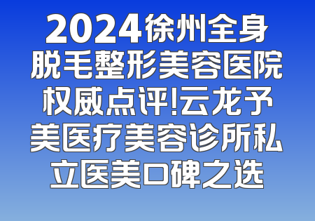 2024徐州全身脱毛整形美容医院权威点评！云龙予美医疗美容诊所私立医美口碑之选