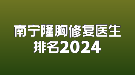 南宁隆胸修复医生排名2024