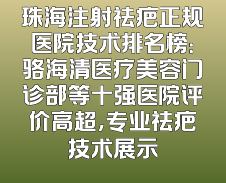 珠海注射祛疤正规医院技术排名榜：骆海清医疗美容门诊部等十强医院评价高超，专业祛疤技术展示