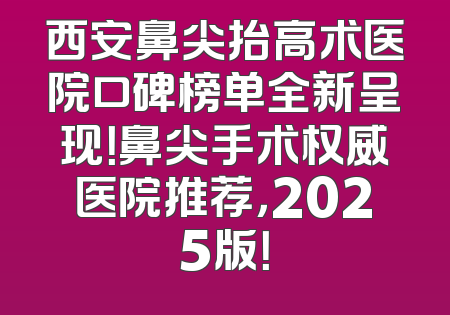 西安鼻尖抬高术医院口碑榜单全新呈现！鼻尖手术权威医院推荐，2025版！