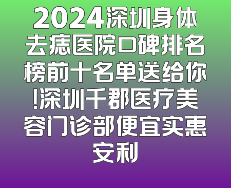 2024深圳身体去痣医院口碑排名榜前十名单送给你！深圳千郡医疗美容门诊部便宜实惠安利