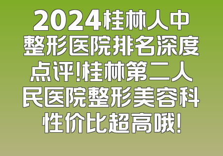 2024桂林人中整形医院排名深度点评！桂林第二人民医院整形美容科性价比超高哦！