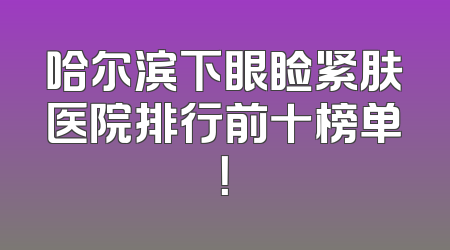 哈尔滨下眼睑紧肤医院排行前十榜单！