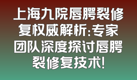 上海九院唇腭裂修复权威解析：专家团队深度探讨唇腭裂修复技术！
