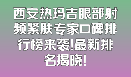 西安热玛吉眼部射频紧肤专家口碑排行榜来袭！最新排名揭晓！