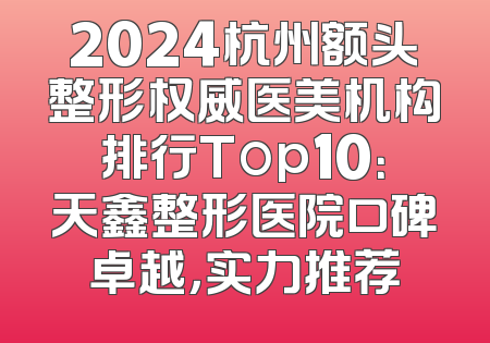 2024杭州额头整形权威医美机构排行Top10：天鑫整形医院口碑卓越，实力推荐