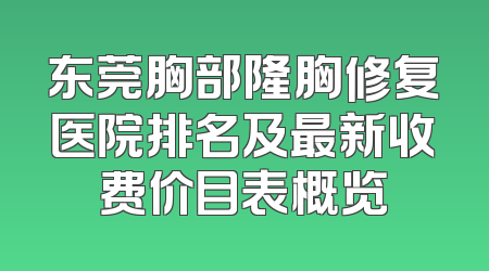 东莞胸部隆胸修复医院排名及最新收费价目表概览