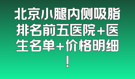 北京小腿内侧吸脂排名前五医院+医生名单+价格明细!