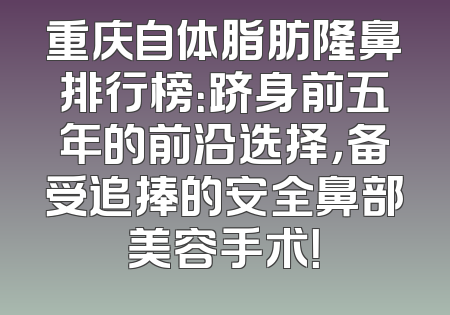 重庆自体脂肪隆鼻排行榜：跻身前五年的前沿选择，备受追捧的安全鼻部美容手术！