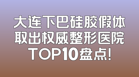 大连下巴硅胶假体取出权威整形医院TOP10盘点！