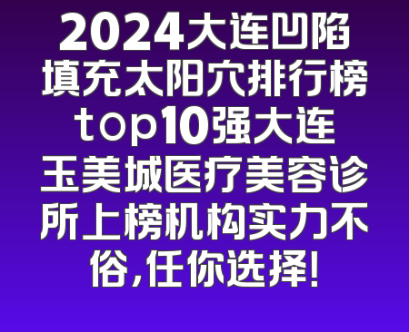 2024大连凹陷填充太阳穴排行榜top10强大连玉美城医疗美容诊所上榜机构实力不俗，任你选择！
