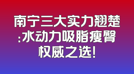 南宁三大实力翘楚：水动力吸脂瘦臀权威之选！