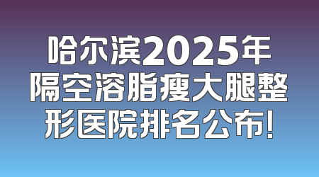 哈尔滨2025年隔空溶脂瘦大腿整形医院排名公布！