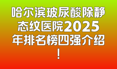 哈尔滨玻尿酸除静态纹医院2025年排名榜四强介绍！
