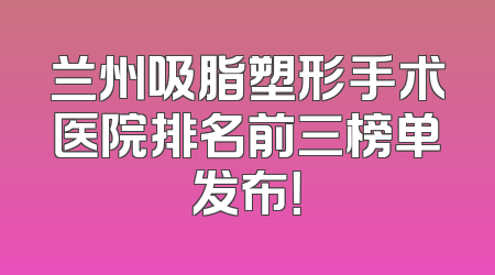 兰州吸脂塑形手术医院排名前三榜单发布！
