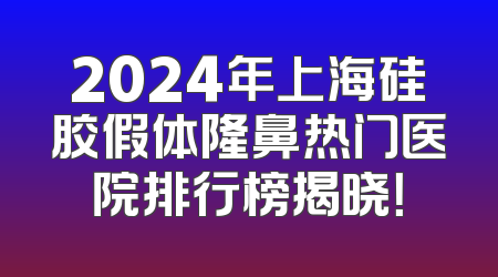 2024年上海硅胶假体隆鼻热门医院排行榜揭晓！