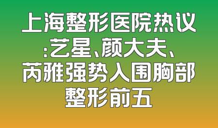 上海整形医院热议：艺星、颜大夫、芮雅强势入围胸部整形前五