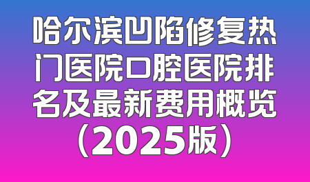 哈尔滨凹陷修复热门医院口腔医院排名及最新费用概览（2025版）